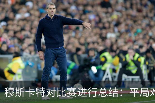 穆斯卡特对比赛进行总结：平局难免遗憾，对球队今天整体表现满意